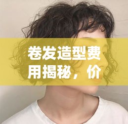 卷发造型费用揭秘，价格因素全解析