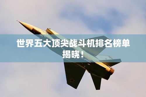 世界五大顶尖战斗机排名榜单揭晓！