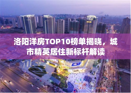 洛阳洋房TOP10榜单揭晓，城市精英居住新标杆解读