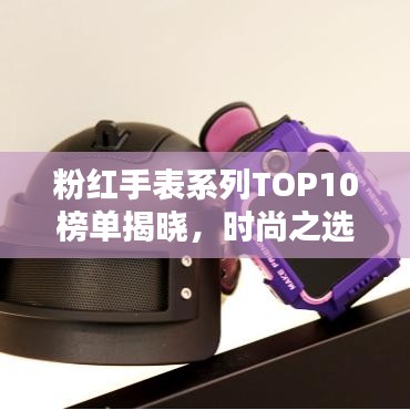 粉红手表系列TOP10榜单揭晓，时尚之选，品质之选！