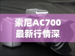 索尼AC700最新行情深度解析