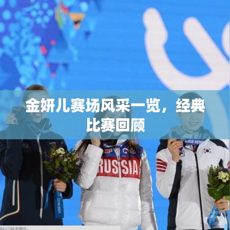 金妍儿赛场风采一览，经典比赛回顾