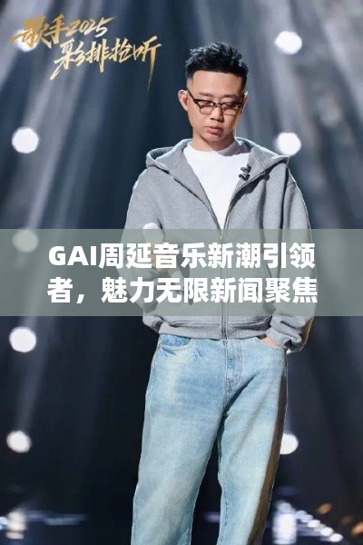 GAI周延音乐新潮引领者，魅力无限新闻聚焦