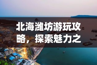 北海潍坊游玩攻略，探索魅力之旅