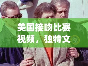 美国接吻比赛视频，独特文化现象深度探讨