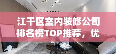 江干区室内装修公司排名榜TOP推荐，优质家装企业精选指南