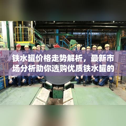 铁水罐价格走势解析，最新市场分析助你选购优质铁水罐的购买指南！