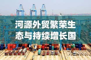 河源外贸繁荣生态与持续增长国际影响力瞩目新闻头条