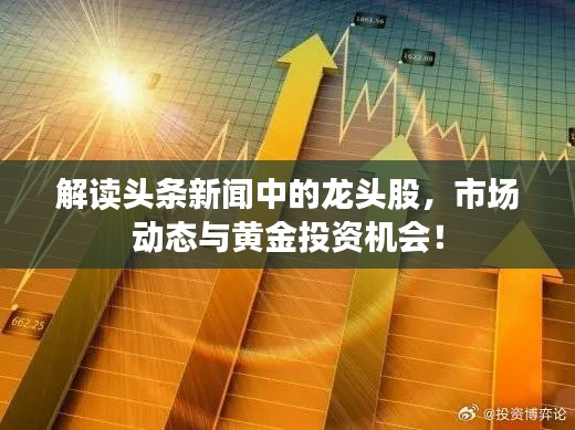 解读头条新闻中的龙头股，市场动态与黄金投资机会！