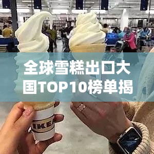 全球雪糕出口大国TOP10榜单揭晓！