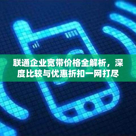 联通企业宽带价格全解析，深度比较与优惠折扣一网打尽