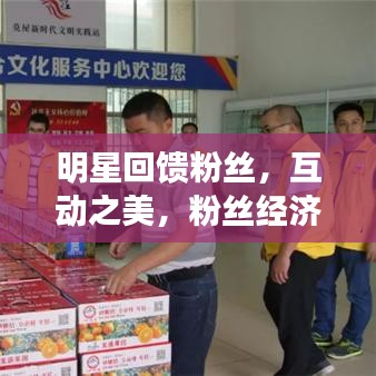 明星回馈粉丝，互动之美，粉丝经济的双赢之路