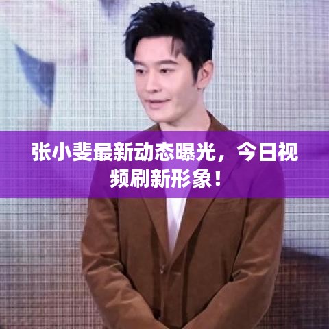 张小斐最新动态曝光，今日视频刷新形象！