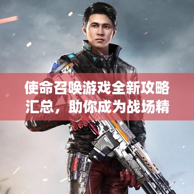 使命召唤游戏全新攻略汇总，助你成为战场精英！