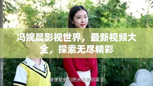 冯婉晨影视世界，最新视频大全，探索无尽精彩