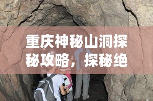 重庆神秘山洞探秘攻略，探秘绝美景点，畅游自然奇观！