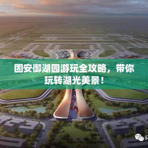 固安御湖园游玩全攻略，带你玩转湖光美景！